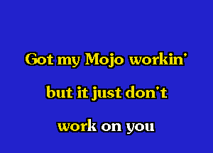 Got my Mojo workin'

but it just don't

work on you