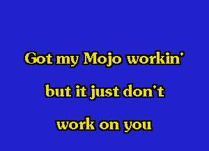 Got my Mojo workin'

but it just don't

work on you