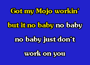 Got my Mojo workin'
but it no baby no baby
no baby just don't

work on you