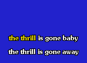 the thrill is gone baby

the thrill is gone away