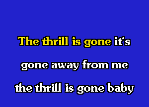 The thrill is gone it's
gone away from me

the thrill is gone baby