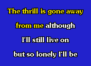 The thrill is gone away

from me although
I'll still live on

but so lonely I'll be