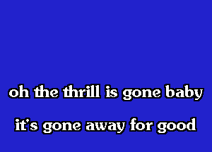 oh the thrill is gone baby

it's gone away for good