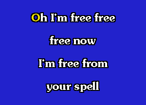 Oh I'm free free
free now

I'm free from

your spell