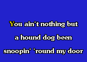 You ain't nothing but
a hound dog been

snoopin' 'round my door