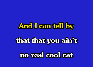 And 1 can tell by

that that you ain't

no real cool cat