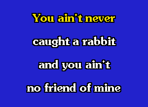 You ain't never

caught a rabbit

and you ain't

no friend of mine
