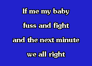 If me my baby
fuss and fight
and me next minute

we all right