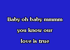 Baby oh baby mmmm

you know our

love is true