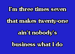 I'm three times seven
that makes twenty-one
ain't nobody's

business what I do