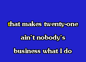 that makes twenty-one

ain't nobody's

business what I do