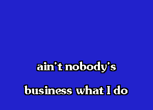 ain't nobody's

business what I do