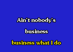 Ain't nobody's

business

business what I do