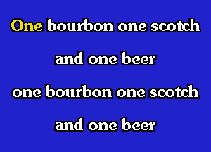 One bourbon one scotch
and one beer
one bourbon one scotch

and one beer