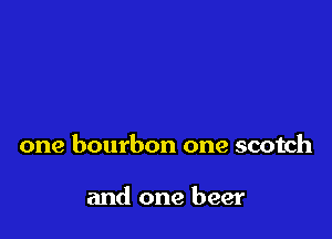 one bourbon one scotch

and one beer