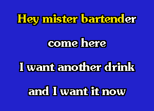 Hey mister bartender
come here
I want another drink

and I want it now