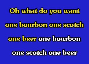 Oh what do you want
one bourbon one scotch
one beer one bourbon

one scotch one beer