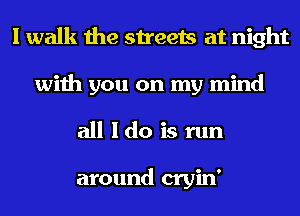 I walk the streets at night
with you on my mind
all I do is run

around cryin'