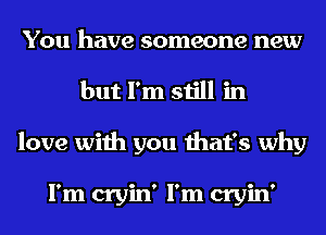 You have someone new
but I'm still in
love with you that's why

I'm cryin' I'm cryin'