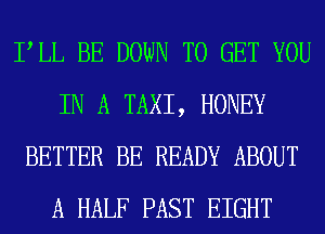 PLL BE DOWN TO GET YOU
IN A TAXI, HONEY
BETTER BE READY ABOUT
A HALF PAST EIGHT