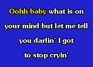 Oohh baby what is on
your mind but let me tell
you darlin' I got

to stop cryin'