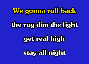 We gonna roll back

the rug dim the light

get real high

stay all night