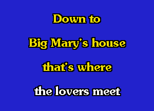 Down to

Big Mary's house

that's where

the lovers meet