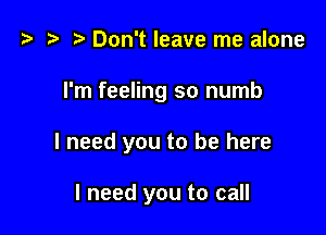 z? z t) Don't leave me alone

I'm feeling so numb

I need you to be here

I need you to call