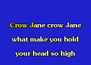 Crow Jane crow Jane

what make you hold

your head so high