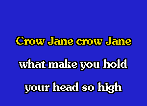 Crow Jane crow Jane

what make you hold

your head so high
