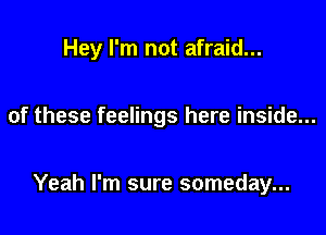 Hey I'm not afraid...

of these feelings here inside...

Yeah I'm sure someday...