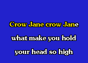 Crow Jane crow Jane

what make you hold

your head so high