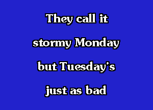 They call it
stormy Monday

but Tuesday's

just as bad
