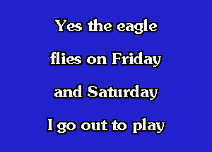 Yes the eagle

fliw on Friday

and Saturday

190 out to play