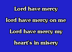 Lord have mercy
lord have mercy on me
Lord have mercy my

heart's in misery
