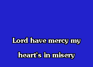 Lord have mercy my

heart's in misery