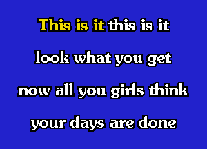 This is it this is it
look what you get
now all you girls think

your days are done