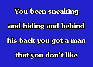 You been sneaking
and hiding and behind
his back you got a man

that you don't like