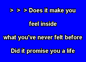 Does it make you

feel inside

what you've never felt before

Did it promise you a life