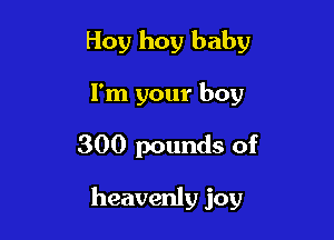 Hoy hoy baby
I'm your boy

300 pounds of

heavenly joy