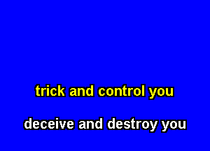 trick and control you

deceive and destroy you