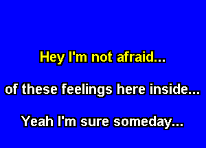 Hey I'm not afraid...

of these feelings here inside...

Yeah I'm sure someday...