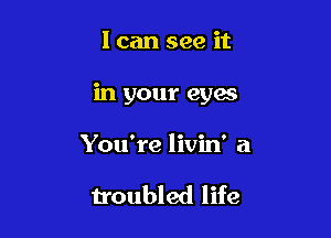 I can see it

in your eyes

You're livin' a

troubled life