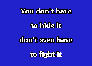 You don't have
to hide it

don't even have

to fight it