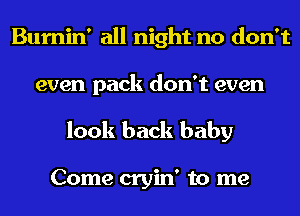 Bumin' all night no don't
even pack don't even
look back baby

Come cryin' to me