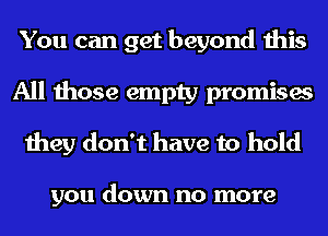 You can get beyond this
All those empty promises
they don't have to hold

you down no more