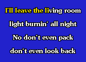 I'll leave the living room
light bumin' all night
No don't even pack

don't even look back