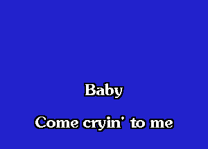 Baby

Come cryin' to me