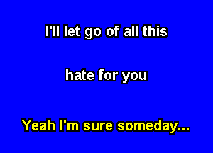 I'll let go of all this

hate for you

Yeah I'm sure someday...