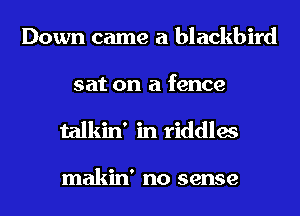 Down came a blackbird
sat on a fence

talkin' in riddles

makin' no sense